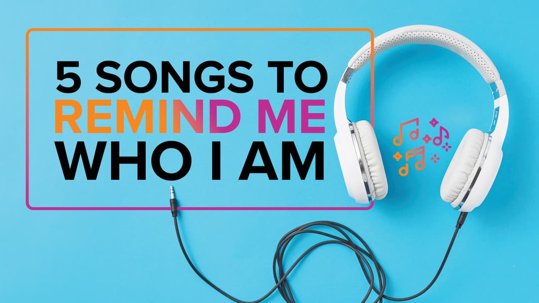 5 Songs To Remind Me Who I Am