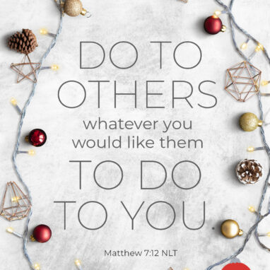 Matthew 7:12 NLT Do to others whatever you would like them to do to you. This is the essence of all that is taught in the law and the prophets.